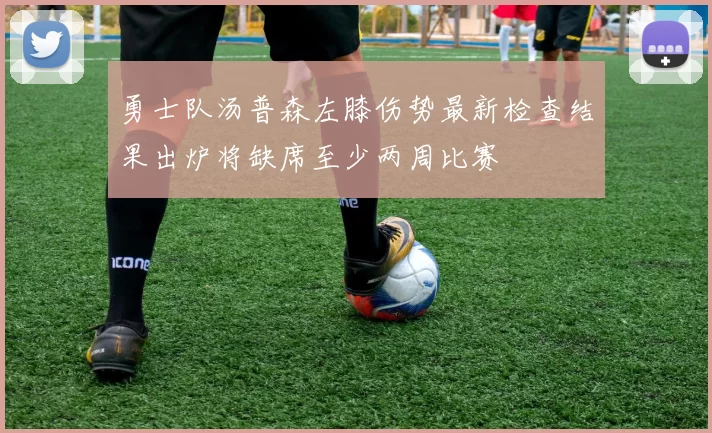 勇士队汤普森左膝伤势最新检查结果出炉将缺席至少两周比赛