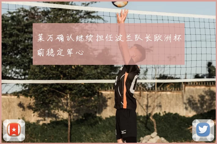 莱万确认继续担任波兰队长欧洲杯前稳定军心