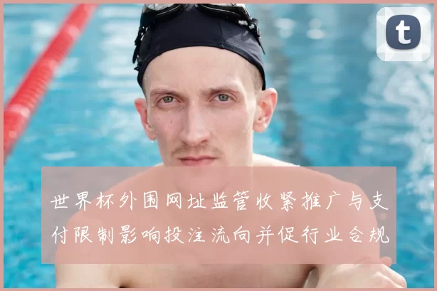 世界杯外围网址监管收紧推广与支付限制影响投注流向并促行业合规升级