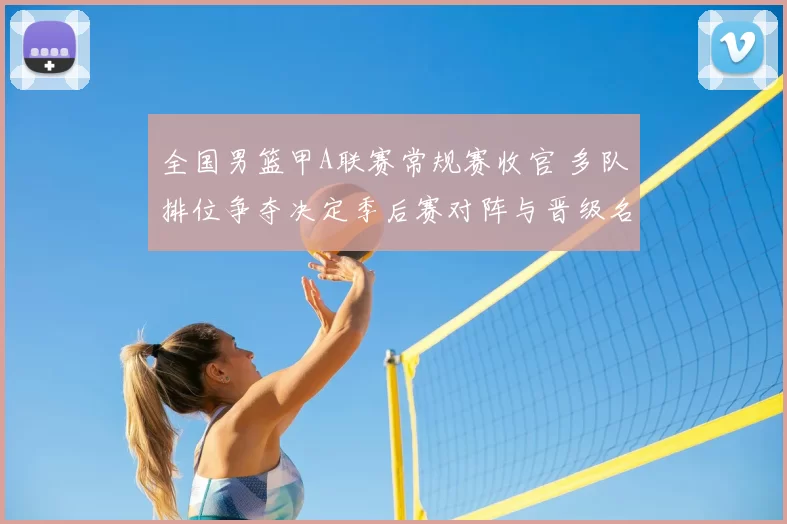 全国男篮甲A联赛常规赛收官 多队排位争夺决定季后赛对阵与晋级名额
