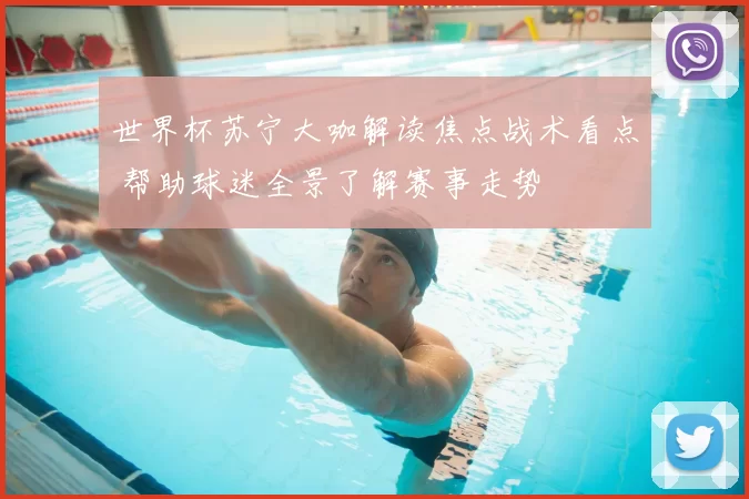 世界杯苏宁大咖解读焦点战术看点 帮助球迷全景了解赛事走势