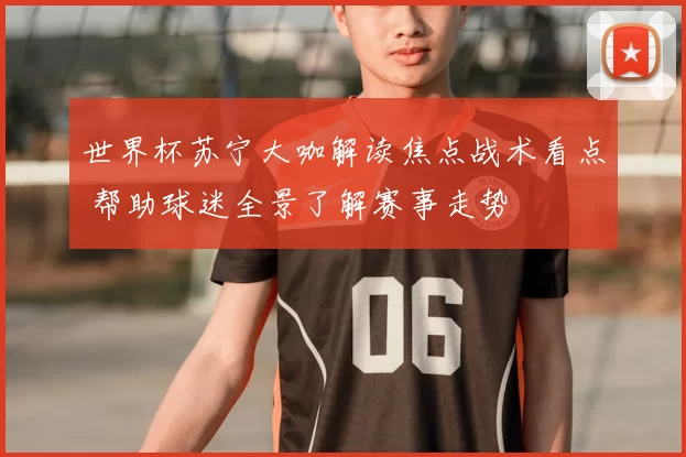 世界杯苏宁大咖解读焦点战术看点 帮助球迷全景了解赛事走势