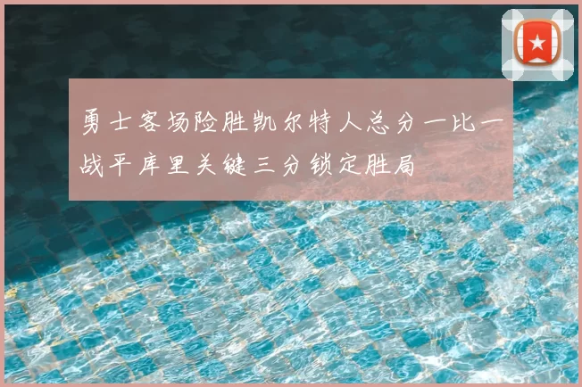 勇士客场险胜凯尔特人总分一比一战平库里关键三分锁定胜局