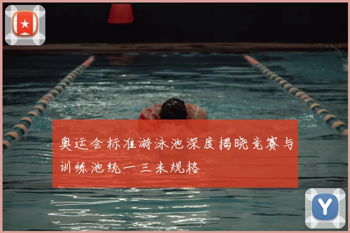 奥运会标准游泳池深度揭晓竞赛与训练池统一三米规格