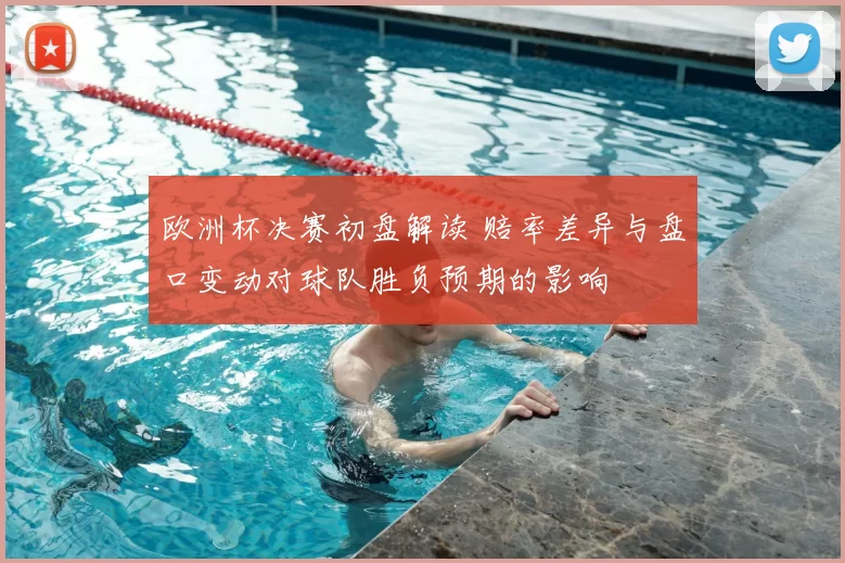欧洲杯决赛初盘解读 赔率差异与盘口变动对球队胜负预期的影响