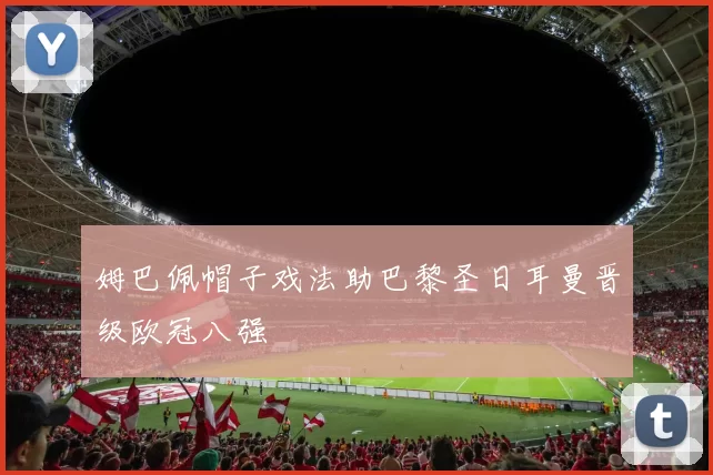 姆巴佩帽子戏法助巴黎圣日耳曼晋级欧冠八强