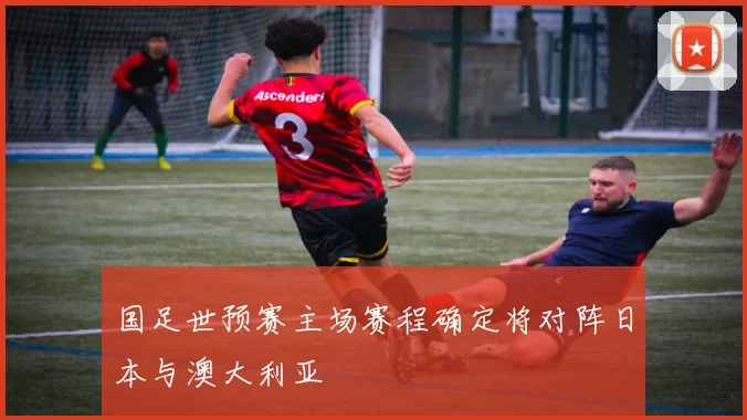 国足世预赛主场赛程确定将对阵日本与澳大利亚