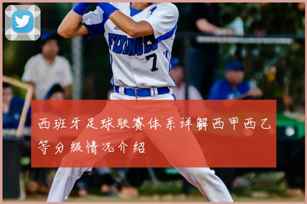 西班牙足球联赛体系详解西甲西乙等分级情况介绍