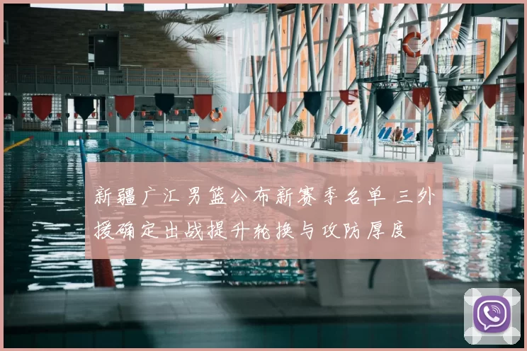 新疆广汇男篮公布新赛季名单 三外援确定出战提升轮换与攻防厚度