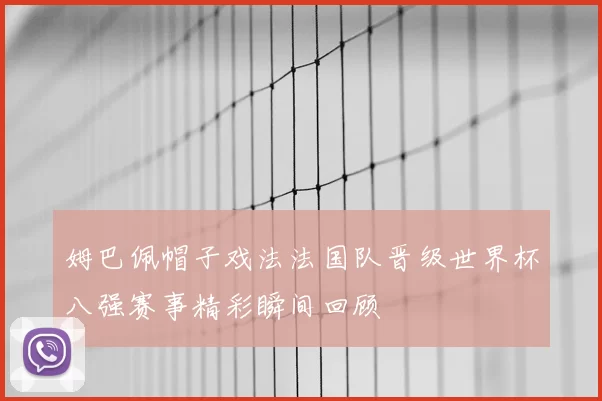 姆巴佩帽子戏法法国队晋级世界杯八强赛事精彩瞬间回顾