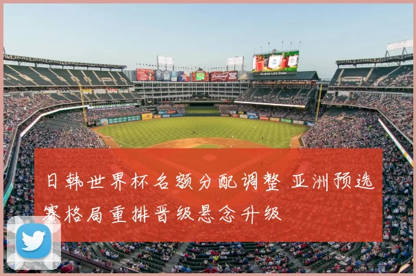 日韩世界杯名额分配调整 亚洲预选赛格局重排晋级悬念升级