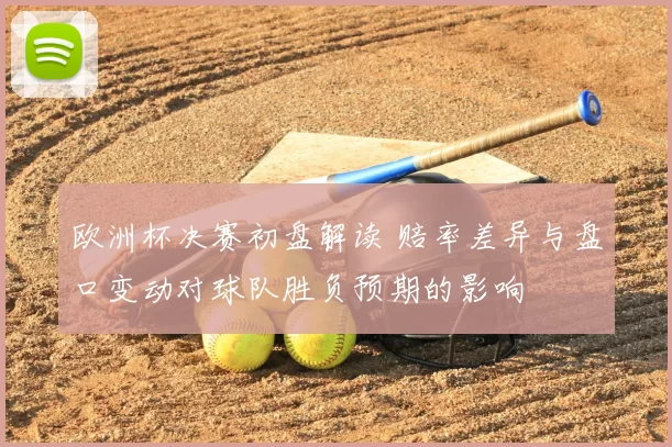欧洲杯决赛初盘解读 赔率差异与盘口变动对球队胜负预期的影响