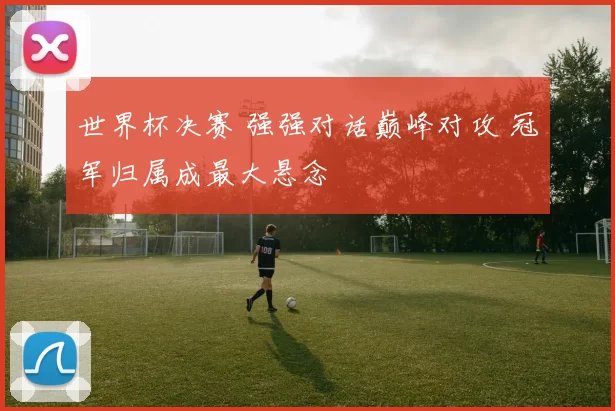 世界杯决赛 强强对话巅峰对攻 冠军归属成最大悬念