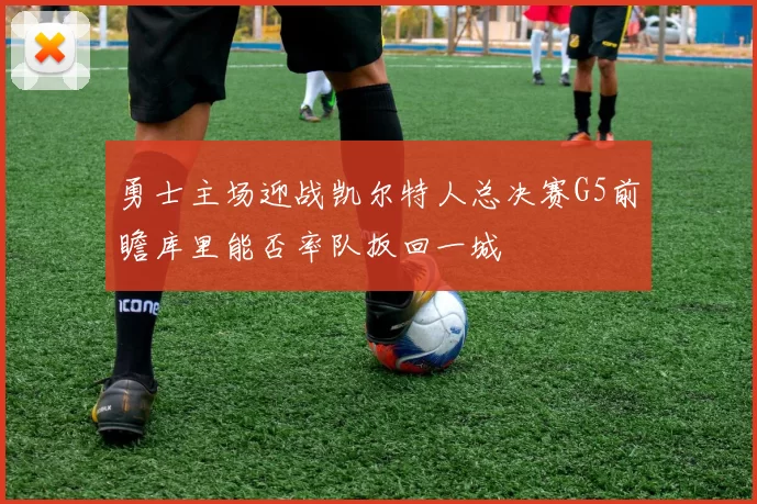 勇士主场迎战凯尔特人总决赛G5前瞻库里能否率队扳回一城