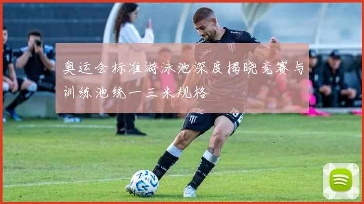 奥运会标准游泳池深度揭晓竞赛与训练池统一三米规格